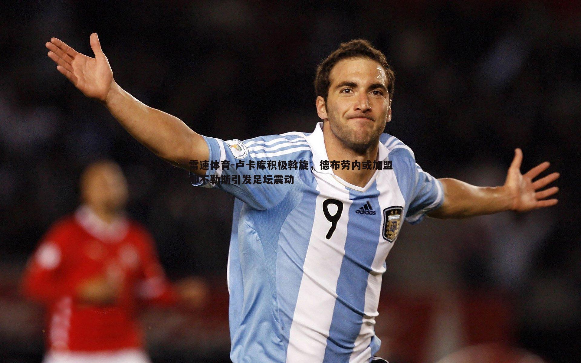 卢卡库积极斡旋，德布劳内或加盟那不勒斯引发足坛震动