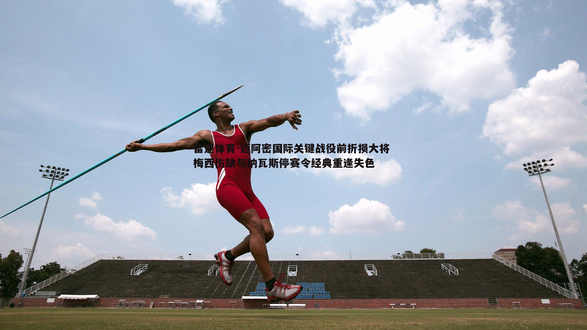 迈阿密国际关键战役前折损大将 梅西伤缺与纳瓦斯停赛令经典重逢失色